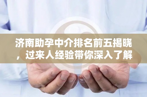 济南助孕中介排名前五揭晓，过来人经验带你深入了解