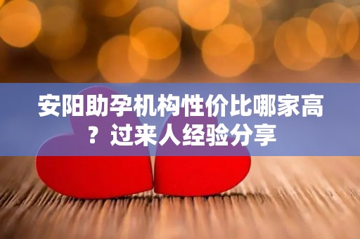 安阳助孕机构性价比哪家高？过来人经验分享