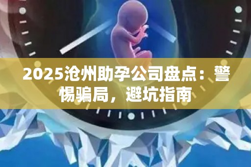 2025沧州助孕公司盘点：警惕骗局，避坑指南