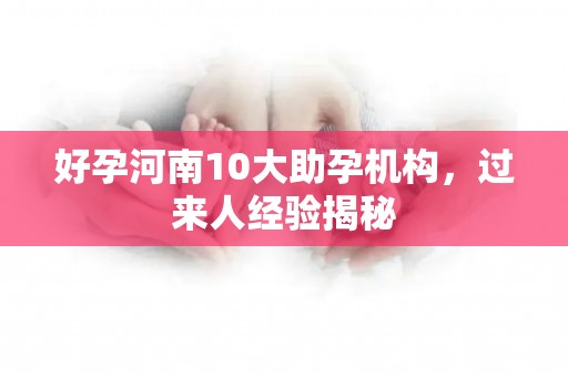 好孕河南10大助孕机构，过来人经验揭秘