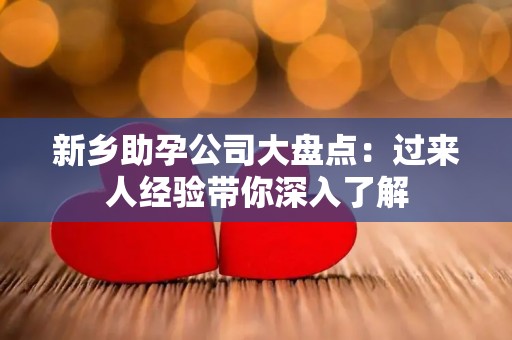 新乡助孕公司大盘点：过来人经验带你深入了解