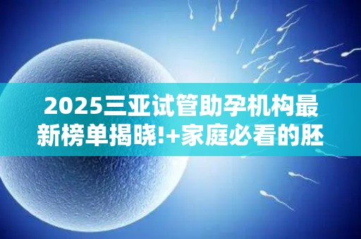 2025三亚试管助孕机构最新榜单揭晓!+家庭必看的胚胎培养技术解析!