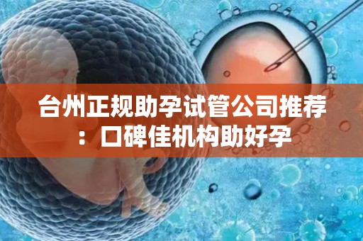 台州正规助孕试管公司推荐：口碑佳机构助好孕