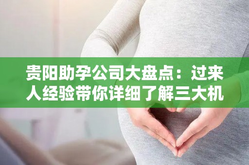 贵阳助孕公司大盘点：过来人经验带你详细了解三大机构