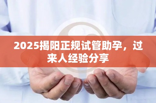 2025揭阳正规试管助孕，过来人经验分享