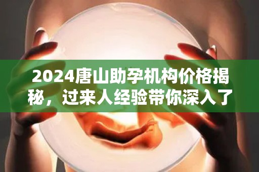 2024唐山助孕机构价格揭秘，过来人经验带你深入了解