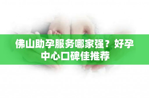 佛山助孕服务哪家强？好孕中心口碑佳推荐
