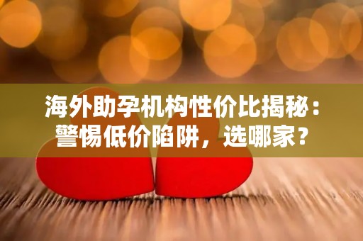 海外助孕机构性价比揭秘：警惕低价陷阱，选哪家？