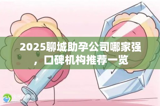 2025聊城助孕公司哪家强，口碑机构推荐一览