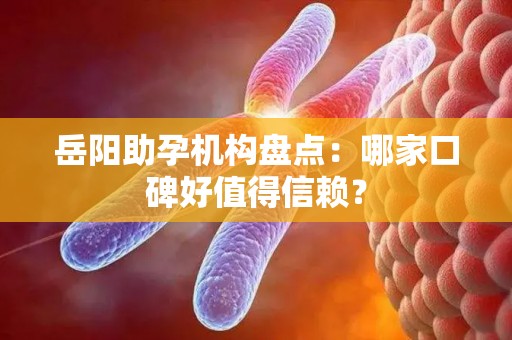 岳阳助孕机构盘点：哪家口碑好值得信赖？