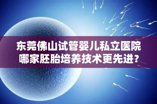 东莞佛山试管婴儿私立医院哪家胚胎培养技术更先进？