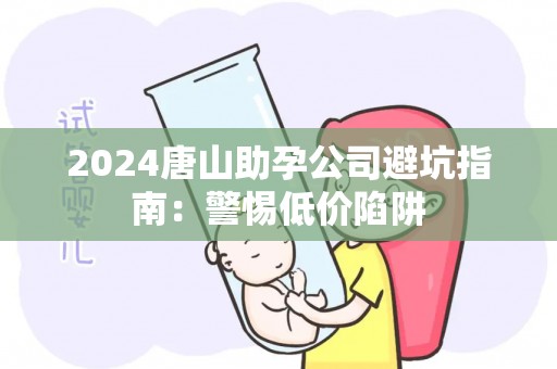2024唐山助孕公司避坑指南：警惕低价陷阱