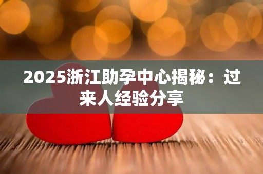 2025浙江助孕中心揭秘：过来人经验分享
