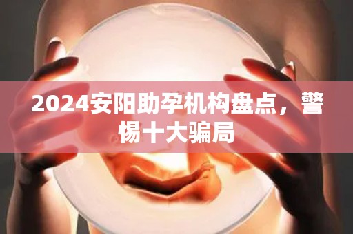 2024安阳助孕机构盘点，警惕十大骗局