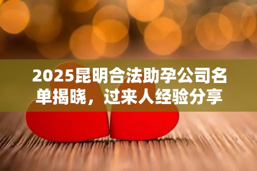 2025昆明合法助孕公司名单揭晓，过来人经验分享