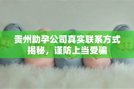 贵州助孕公司真实联系方式揭秘，谨防上当受骗