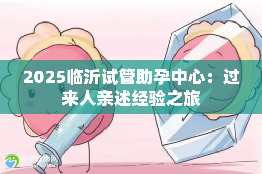 2025临沂试管助孕中心：过来人亲述经验之旅