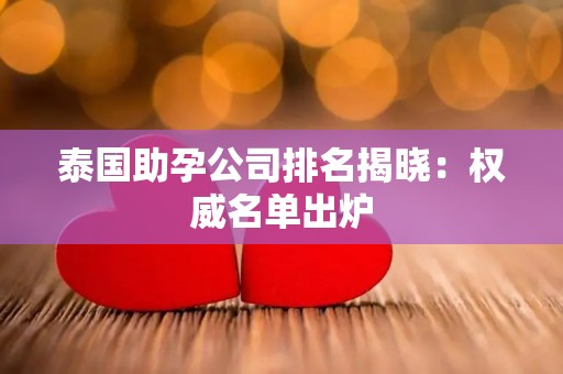泰国助孕公司排名揭晓：权威名单出炉