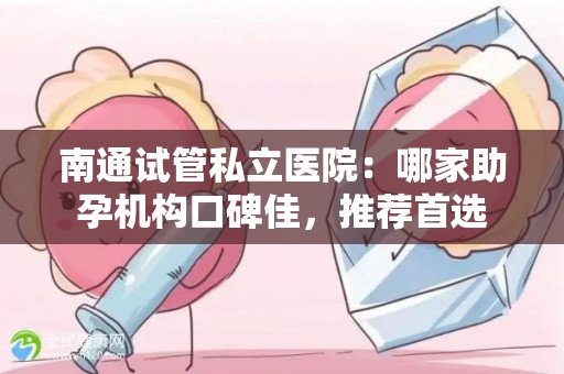 南通试管私立医院：哪家助孕机构口碑佳，推荐首选