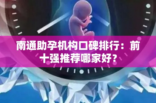 南通助孕机构口碑排行：前十强推荐哪家好？