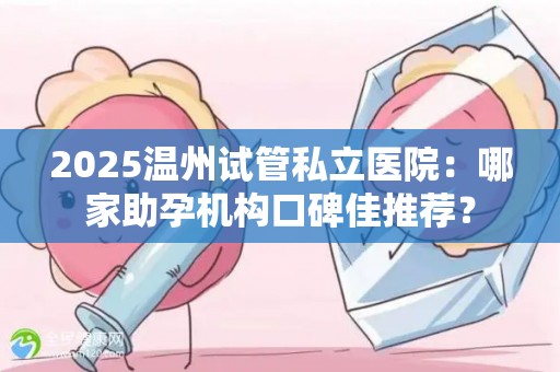 2025温州试管私立医院：哪家助孕机构口碑佳推荐？