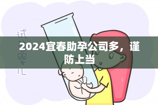 2024宜春助孕公司多，谨防上当