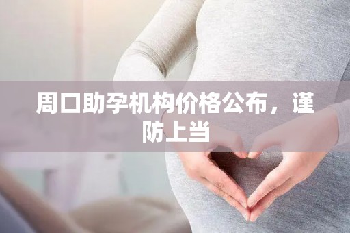 周口助孕机构价格公布，谨防上当