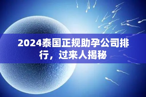 2024泰国正规助孕公司排行，过来人揭秘