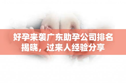 好孕来袭广东助孕公司排名揭晓，过来人经验分享