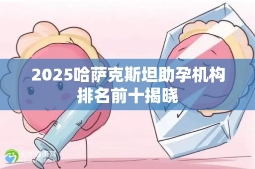 2025哈萨克斯坦助孕机构排名前十揭晓