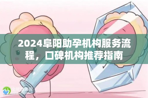 2024阜阳助孕机构服务流程，口碑机构推荐指南