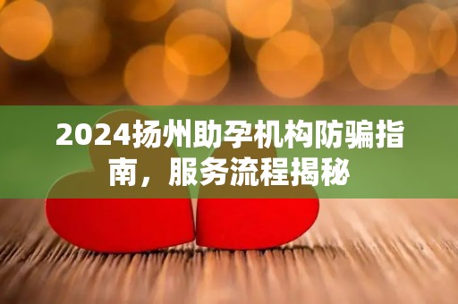 2024扬州助孕机构防骗指南，服务流程揭秘