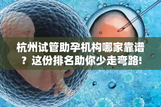 杭州试管助孕机构哪家靠谱？这份排名助你少走弯路!