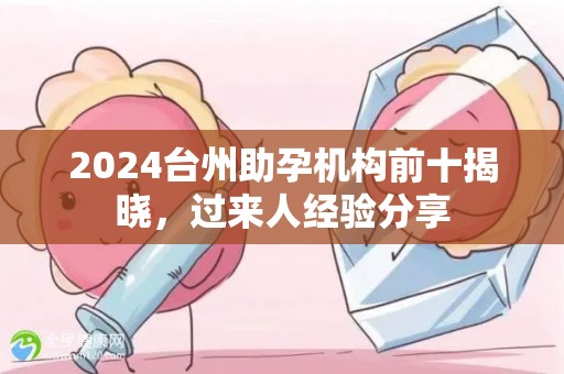 2024台州助孕机构前十揭晓，过来人经验分享