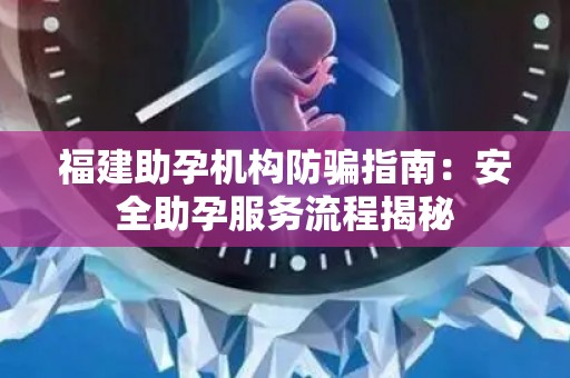 福建助孕机构防骗指南：安全助孕服务流程揭秘