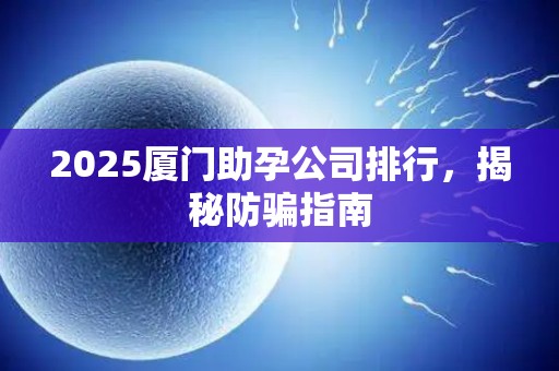2025厦门助孕公司排行，揭秘防骗指南