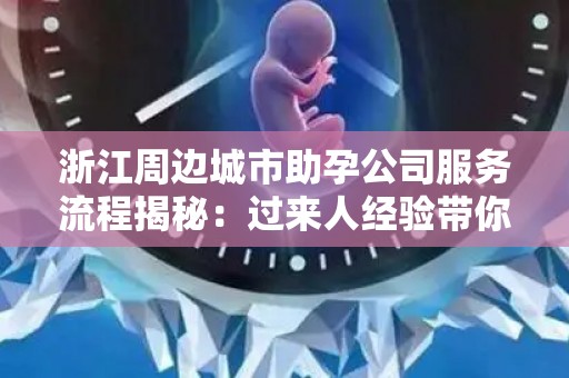 浙江周边城市助孕公司服务流程揭秘：过来人经验带你深入了解