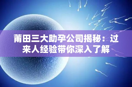 莆田三大助孕公司揭秘：过来人经验带你深入了解