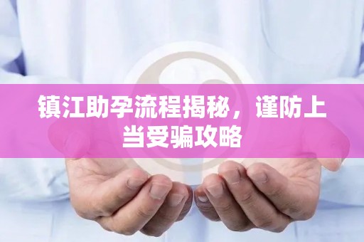 镇江助孕流程揭秘，谨防上当受骗攻略