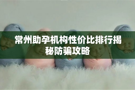 常州助孕机构性价比排行揭秘防骗攻略