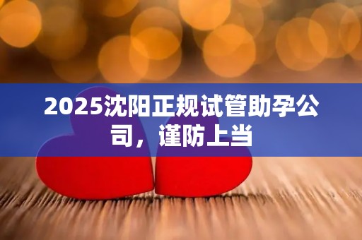 2025沈阳正规试管助孕公司，谨防上当