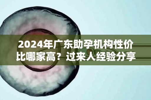 2024年广东助孕机构性价比哪家高？过来人经验分享
