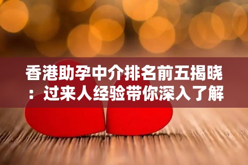 香港助孕中介排名前五揭晓：过来人经验带你深入了解