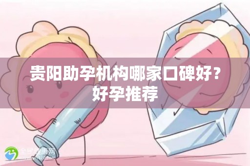 贵阳助孕机构哪家口碑好？好孕推荐