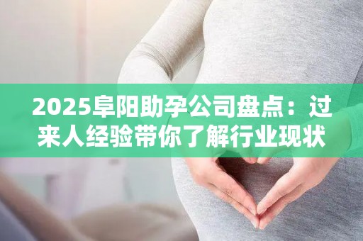 2025阜阳助孕公司盘点：过来人经验带你了解行业现状