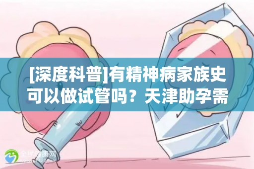 [深度科普]有精神病家族史可以做试管吗？天津助孕需知这些基因筛查要点