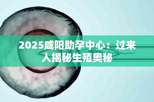 2025咸阳助孕中心：过来人揭秘生殖奥秘