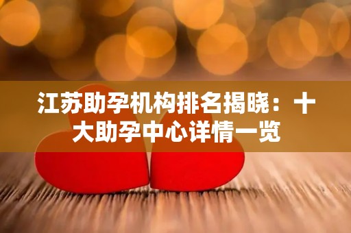 江苏助孕机构排名揭晓：十大助孕中心详情一览