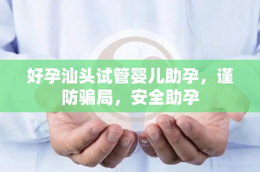 好孕汕头试管婴儿助孕，谨防骗局，安全助孕