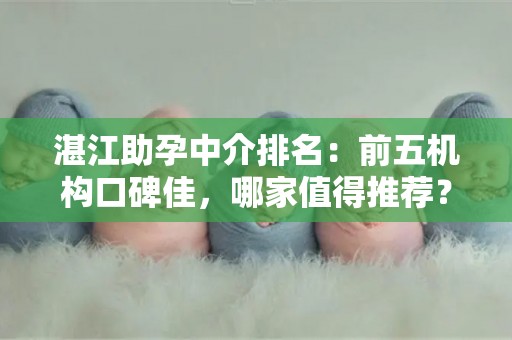 湛江助孕中介排名：前五机构口碑佳，哪家值得推荐？